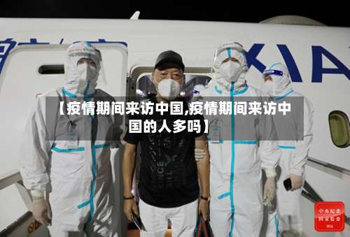 【疫情期间来访中国,疫情期间来访中国的人多吗】