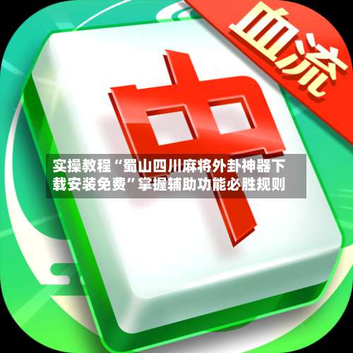 实操教程“蜀山四川麻将外卦神器下载安装免费”掌握辅助功能必胜规则-第2张图片