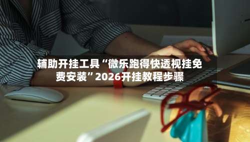 辅助开挂工具“微乐跑得快透视挂免费安装”2026开挂教程步骤-第2张图片