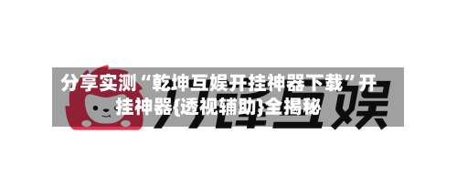 分享实测“乾坤互娱开挂神器下载”开挂神器{透视辅助}全揭秘-第3张图片