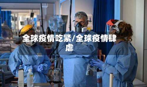 全球疫情吃紧/全球疫情肆虐-第3张图片