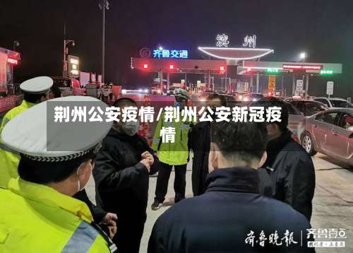 荆州公安疫情/荆州公安新冠疫情-第2张图片