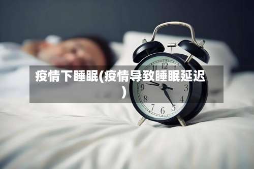 疫情下睡眠(疫情导致睡眠延迟)
