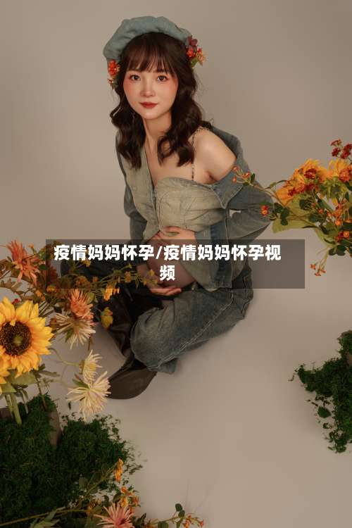疫情妈妈怀孕/疫情妈妈怀孕视频