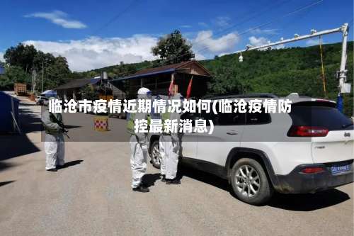 临沧市疫情近期情况如何(临沧疫情防控最新消息)