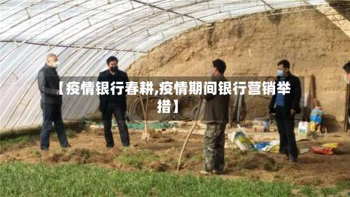 【疫情银行春耕,疫情期间银行营销举措】