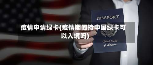 疫情申请绿卡(疫情期间持中国绿卡可以入境吗)-第2张图片
