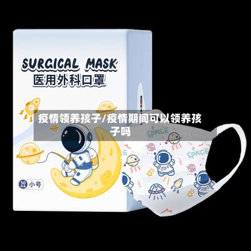 疫情领养孩子/疫情期间可以领养孩子吗-第2张图片