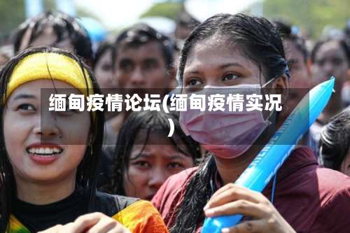 缅甸疫情论坛(缅甸疫情实况)-第2张图片