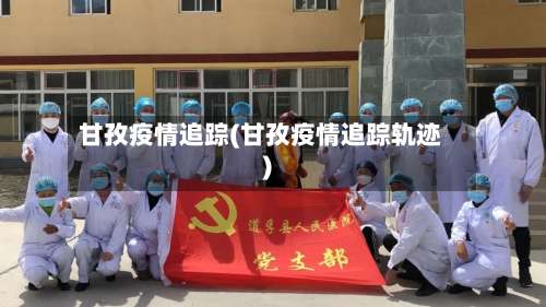 甘孜疫情追踪(甘孜疫情追踪轨迹)