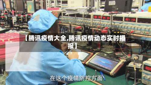 【腾讯疫情大全,腾讯疫情动态实时播报】-第2张图片