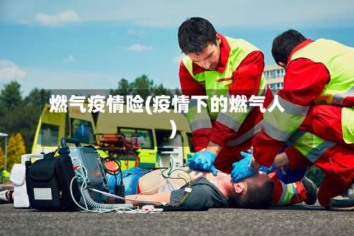 燃气疫情险(疫情下的燃气人)