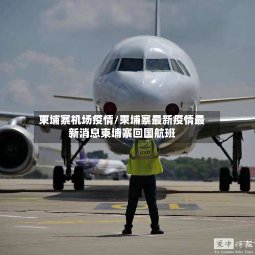 柬埔寨机场疫情/柬埔寨最新疫情最新消息柬埔寨回国航班-第2张图片