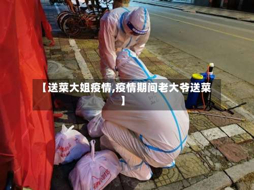 【送菜大姐疫情,疫情期间老大爷送菜】