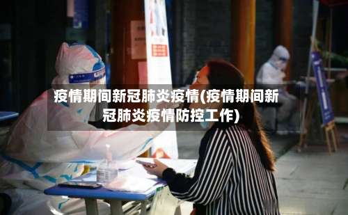 疫情期间新冠肺炎疫情(疫情期间新冠肺炎疫情防控工作)