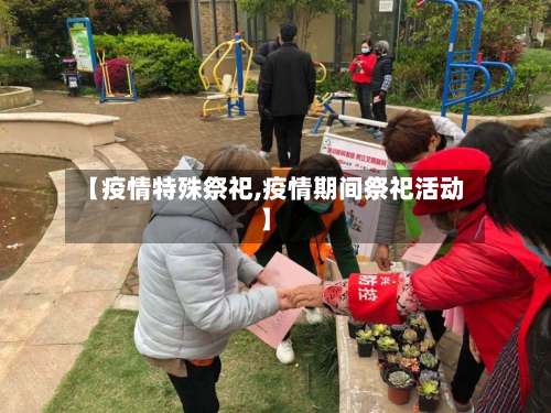 【疫情特殊祭祀,疫情期间祭祀活动】