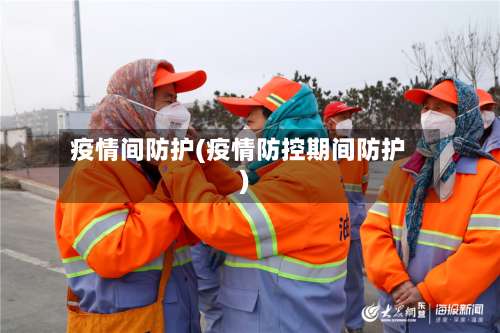疫情间防护(疫情防控期间防护)
