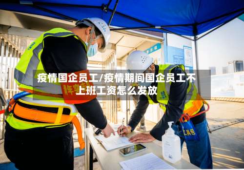 疫情国企员工/疫情期间国企员工不上班工资怎么发放