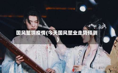 国风塑钢疫情(今天国风塑业走势预测)-第2张图片