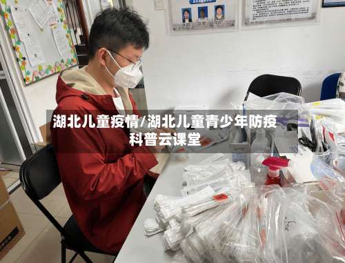 湖北儿童疫情/湖北儿童青少年防疫科普云课堂
