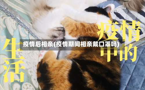 疫情后相亲(疫情期间相亲戴口罩吗)