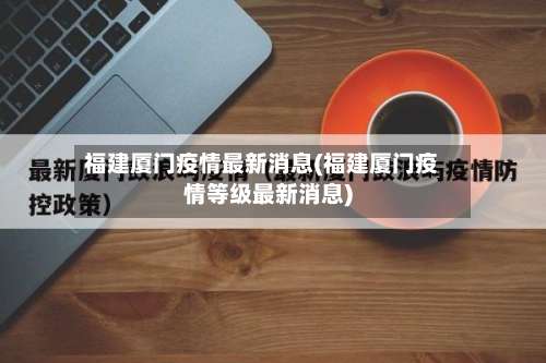 福建厦门疫情最新消息(福建厦门疫情等级最新消息)