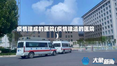 疫情建成的医院(疫情建造的医院)-第3张图片