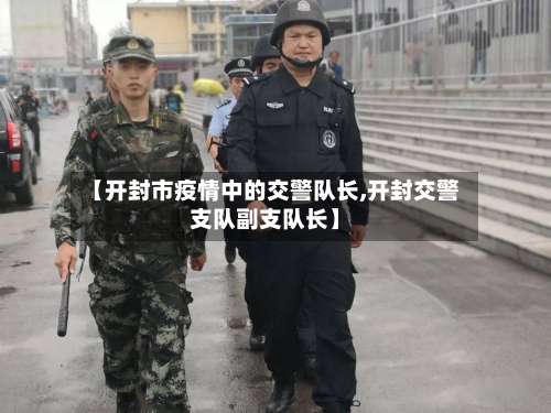 【开封市疫情中的交警队长,开封交警支队副支队长】