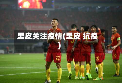 里皮关注疫情(里皮 抗疫)