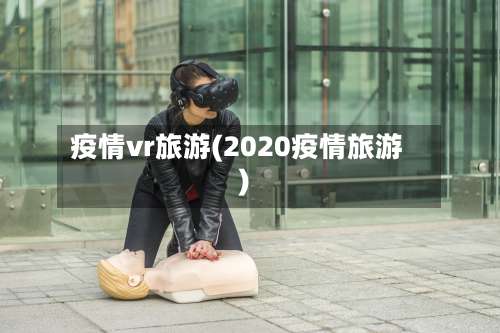 疫情vr旅游(2020疫情旅游)-第2张图片
