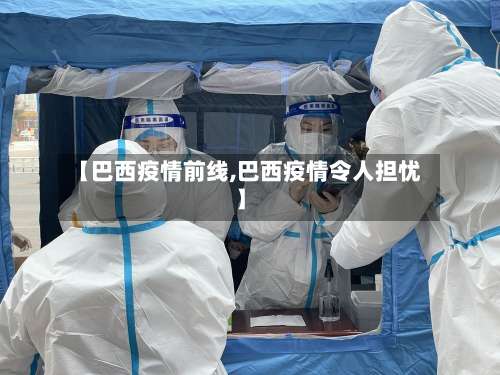 【巴西疫情前线,巴西疫情令人担忧】