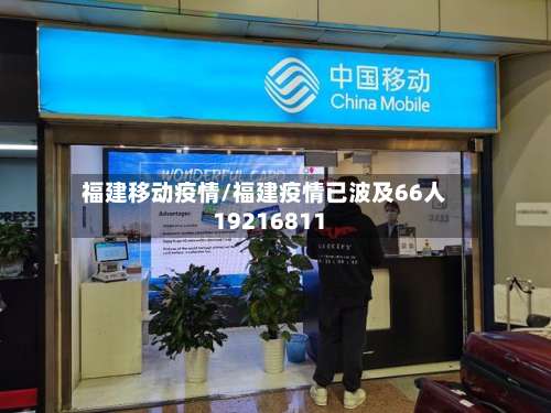 福建移动疫情/福建疫情已波及66人19216811
