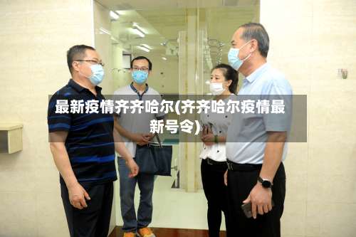 最新疫情齐齐哈尔(齐齐哈尔疫情最新号令)