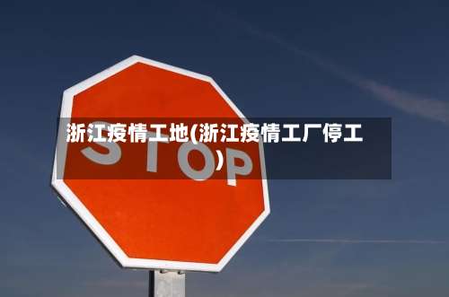 浙江疫情工地(浙江疫情工厂停工)-第3张图片