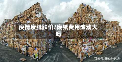 疫情废纸跌价/废纸费用波动大吗