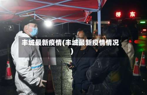 丰城最新疫情(丰城最新疫情情况)-第2张图片