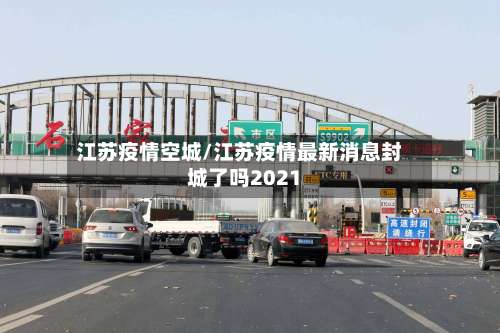 江苏疫情空城/江苏疫情最新消息封城了吗2021-第2张图片