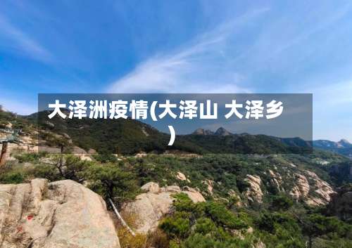 大泽洲疫情(大泽山 大泽乡)-第3张图片