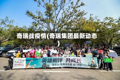 奇瑞战疫情(奇瑞集团最新动态)