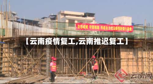 【云南疫情复工,云南推迟复工】-第2张图片
