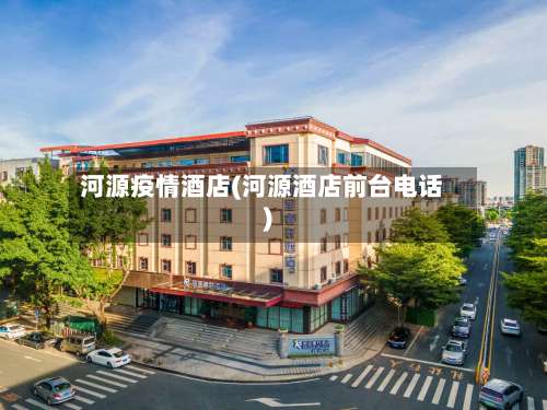 河源疫情酒店(河源酒店前台电话)