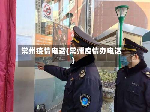 常州疫情电话(常州疫情办电话)-第2张图片