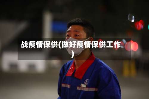 战疫情保供(做好疫情保供工作)
