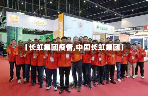 【长虹集团疫情,中国长虹集团】-第3张图片