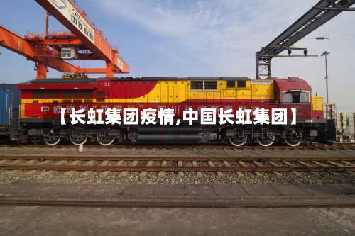 【长虹集团疫情,中国长虹集团】-第2张图片