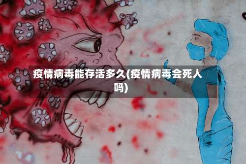 疫情病毒能存活多久(疫情病毒会死人吗)-第2张图片