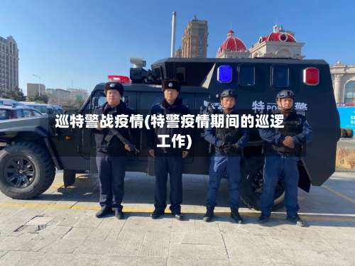 巡特警战疫情(特警疫情期间的巡逻工作)-第3张图片