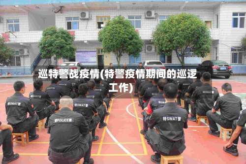 巡特警战疫情(特警疫情期间的巡逻工作)-第2张图片