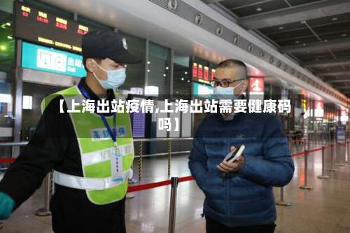【上海出站疫情,上海出站需要健康码吗】