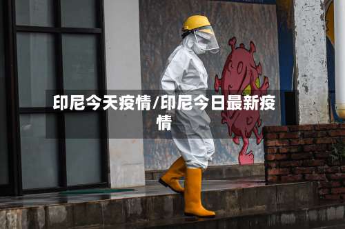 印尼今天疫情/印尼今日最新疫情